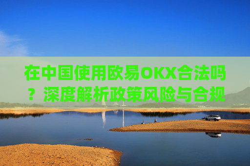 在中国使用欧易OKX合法吗?深度解析政策风险与合规路径_