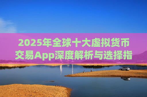 2025年全球十大虚拟货币交易App深度解析与选择指南