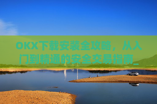 OKX下载安装全攻略,从入门到精通的安全交易指南_okex-android.apk.1.1.1