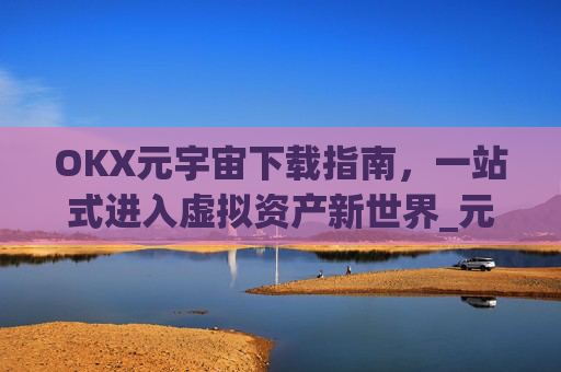 OKX元宇宙下载指南，一站式进入虚拟资产新世界_元宇宙在哪儿下载