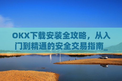 OKX下载安装全攻略,从入门到精通的安全交易指南_ok0k下载