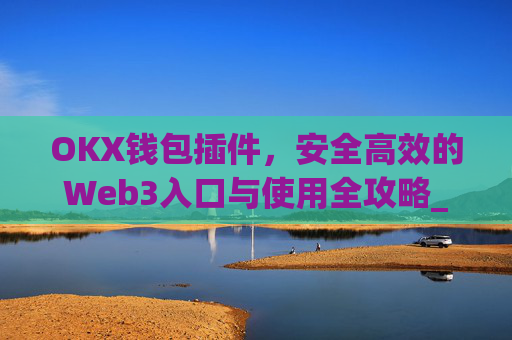 OKX钱包插件，安全高效的Web3入口与使用全攻略_okex钱包官方网站