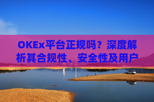 OKEx平台正规吗?深度解析其合规性、安全性及用户口碑_okex是否正规平台