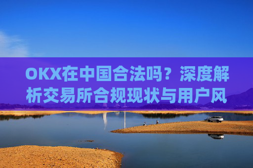 OKX在中国合法吗？深度解析交易所合规现状与用户风险防范_okex受中国监管吗