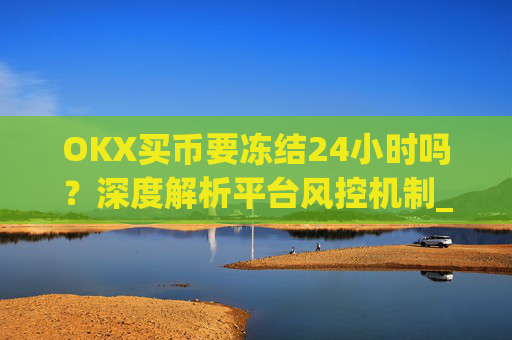OKX买币要冻结24小时吗?深度解析平台风控机制_okex买币