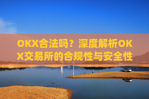 OKX合法吗?深度解析OKX交易所的合规性与安全性_okex是否正规平台