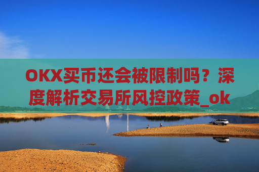 OKX买币还会被限制吗?深度解析交易所风控政策_okexapp买币流程