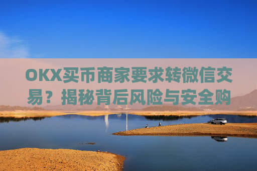 OKX买币商家要求转微信交易?揭秘背后风险与安全购币指南_okex买卖币有没有手续费