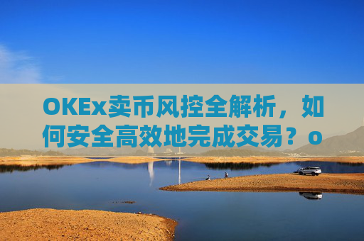 OKEx卖币风控全解析,如何安全高效地完成交易?okex卖币避免被冻结