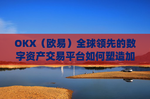 OKX(欧易)全球领先的数字资产交易平台如何塑造加密货币未来_