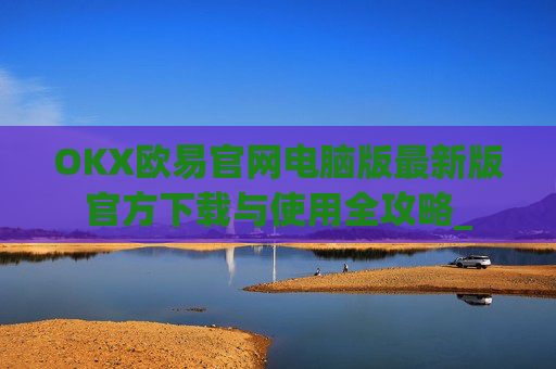 OKX欧易官网电脑版最新版官方下载与使用全攻略_
