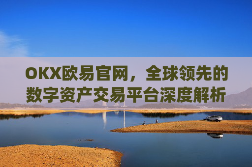 OKX欧易官网,全球领先的数字资产交易平台深度解析_okx殴易官网