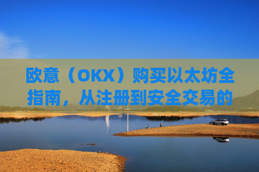 欧意（OKX）购买以太坊全指南，从注册到安全交易的完整流程_欧洲央行以太坊