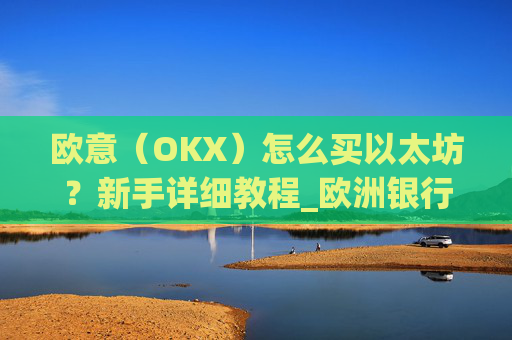 欧意(OKX)怎么买以太坊?新手详细教程_欧洲银行以太坊