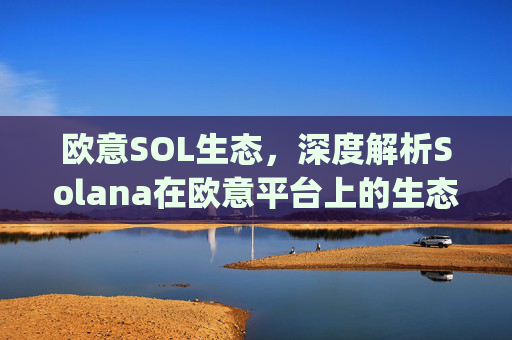 欧意SOL生态,深度解析Solana在欧意平台上的生态布局与未来机遇_
