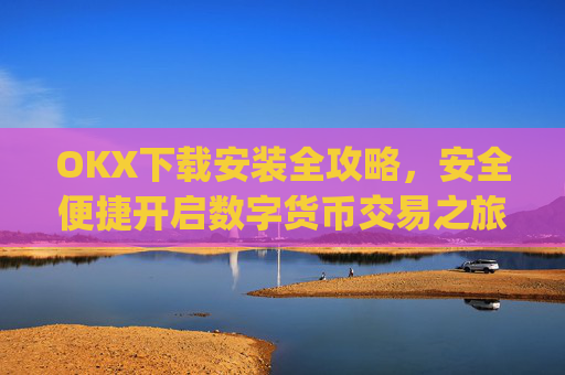 OKX下载安装全攻略,安全便捷开启数字货币交易之旅_ok 下载