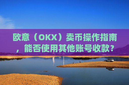欧意（OKX）卖币操作指南，能否使用其他账号收款？深度解析与风险提示_