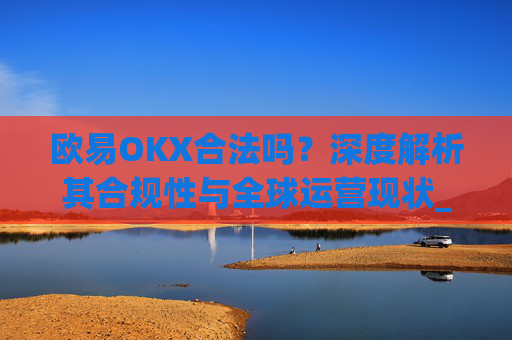 欧易OKX合法吗?深度解析其合规性与全球运营现状_
