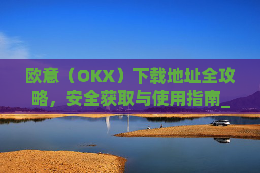 欧意（OKX）下载地址全攻略，安全获取与使用指南_易欧app官网下载