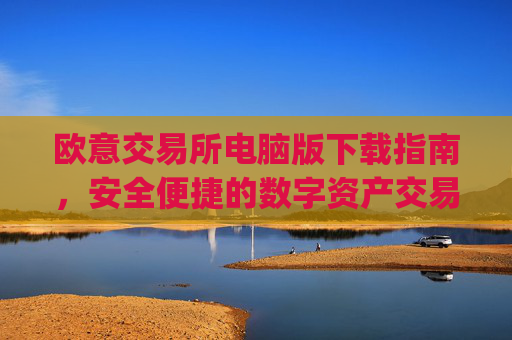 欧意交易所电脑版下载指南，安全便捷的数字资产交易平台_欧亿交易所app