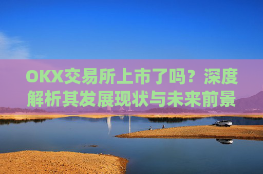 OKX交易所上市了吗?深度解析其发展现状与未来前景_okex交易所官方公告