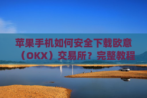 苹果手机如何安全下载欧意(OKX)交易所?完整教程与注意事项_苹果手机怎么下载sileo