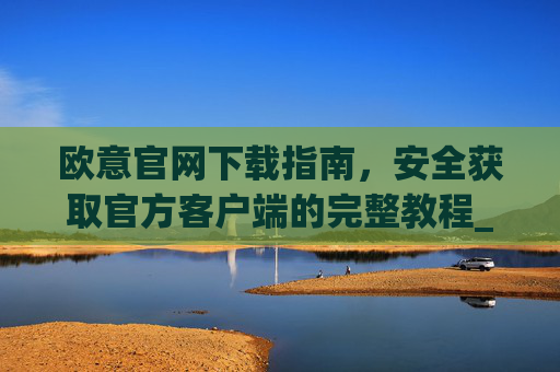 欧意官网下载指南，安全获取官方客户端的完整教程_欧交易所app官网登录