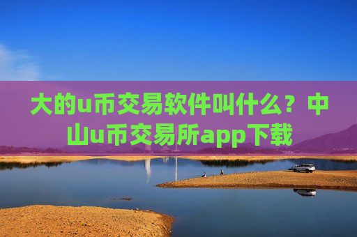 大的u币交易软件叫什么?中山u币交易所app下载