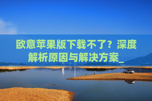 欧意苹果版下载不了?深度解析原因与解决方案_