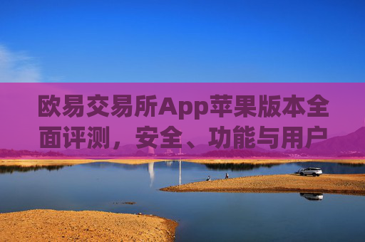 欧易交易所App苹果版本全面评测,安全、功能与用户体验深度解析_