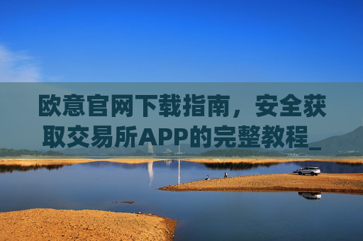欧意官网下载指南,安全获取交易所APP的完整教程_易欧app官方下载安装