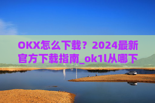 OKX怎么下载?2024最新官方下载指南_ok1l从哪下载