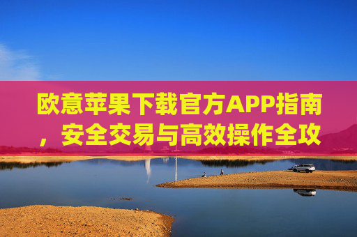 欧意苹果下载官方APP指南,安全交易与高效操作全攻略_
