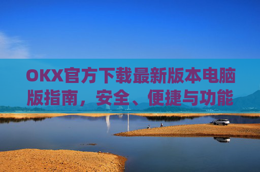 OKX官方下载最新版本电脑版指南,安全、便捷与功能全解析_okex官方网站电脑版
