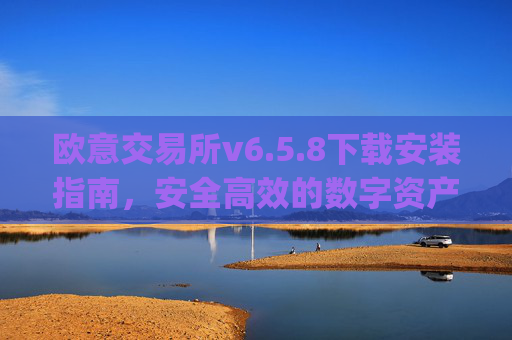 欧意交易所v6.5.8下载安装指南，安全高效的数字资产交易新选择_
