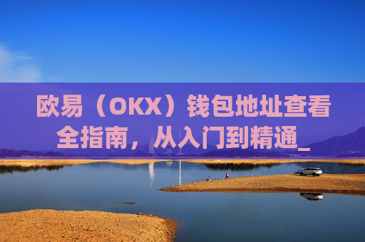 欧易(OKX)钱包地址查看全指南,从入门到精通_