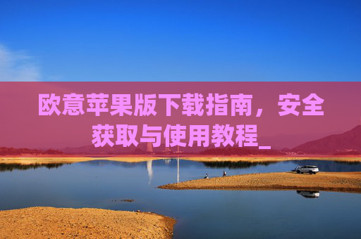 欧意苹果版下载指南，安全获取与使用教程_