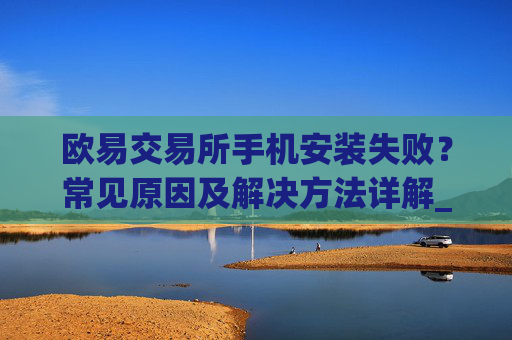 欧易交易所手机安装失败？常见原因及解决方法详解_