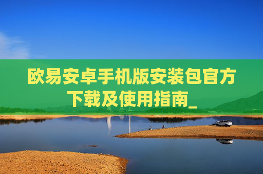 欧易安卓手机版安装包官方下载及使用指南_