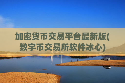 加密货币交易平台最新版(数字币交易所软件冰心)