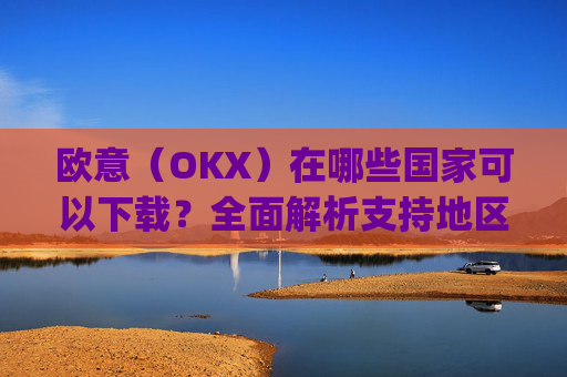 欧意(OKX)在哪些国家可以下载?全面解析支持地区与使用指南_怎么下载欧洲