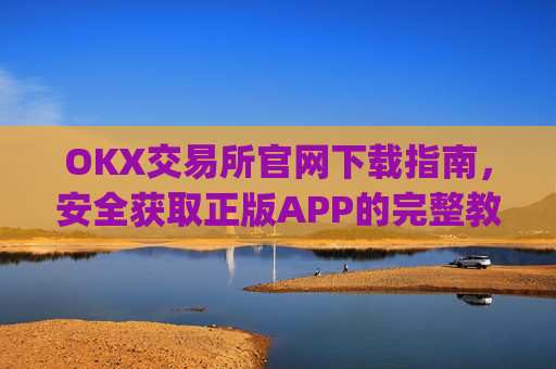 OKX交易所官网下载指南，安全获取正版APP的完整教程_okex交易所可靠吗