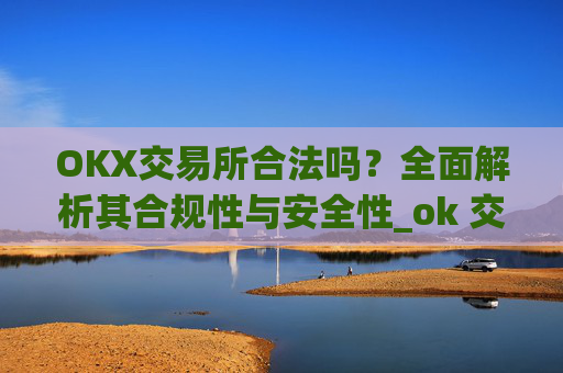OKX交易所合法吗?全面解析其合规性与安全性_ok 交易所