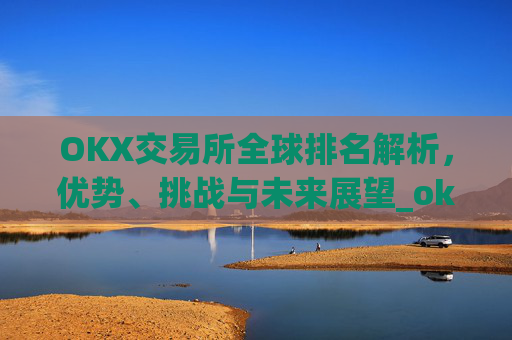 OKX交易所全球排名解析,优势、挑战与未来展望_okx交易所排名第几