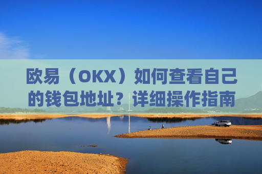 欧易（OKX）如何查看自己的钱包地址？详细操作指南_