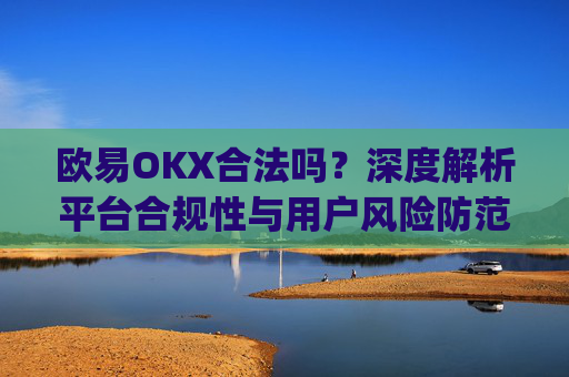 欧易OKX合法吗?深度解析平台合规性与用户风险防范_