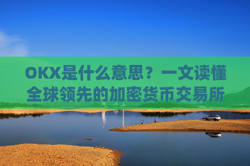 OKX是什么意思?一文读懂全球领先的加密货币交易所_okex是什么意思中文翻译