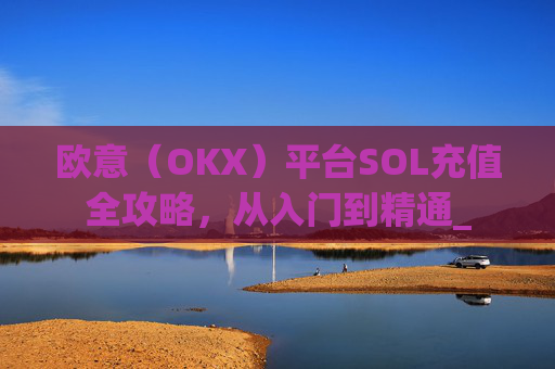 欧意(OKX)平台SOL充值全攻略,从入门到精通_