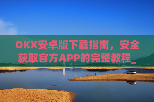 OKX安卓版下载指南,安全获取官方APP的完整教程_ok 下载