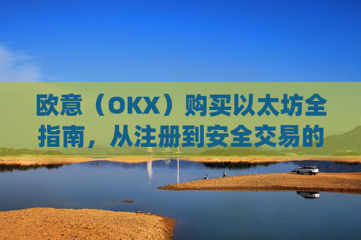 欧意(OKX)购买以太坊全指南,从注册到安全交易的完整流程解析_以太坊otc